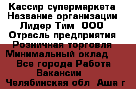 Кассир супермаркета › Название организации ­ Лидер Тим, ООО › Отрасль предприятия ­ Розничная торговля › Минимальный оклад ­ 1 - Все города Работа » Вакансии   . Челябинская обл.,Аша г.